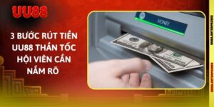 3 Bước Rút Tiền UU88 Thần Tốc Hội Viên Cần Nắm Rõ